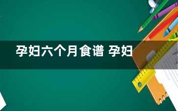 孕妇六个月食谱 孕妇六个月食谱
